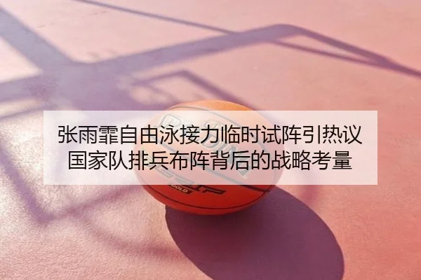 张雨霏自由泳接力临时试阵引热议 国家队排兵布阵背后的战略考量