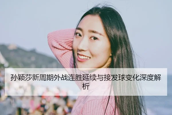 孙颖莎新周期外战连胜延续与接发球变化深度解析