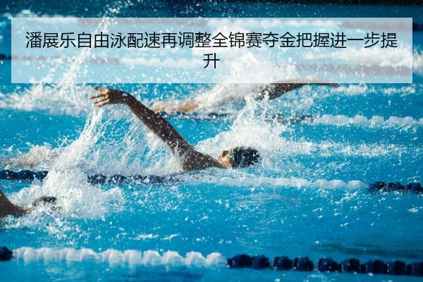 潘展乐自由泳配速再调整全锦赛夺金把握进一步提升