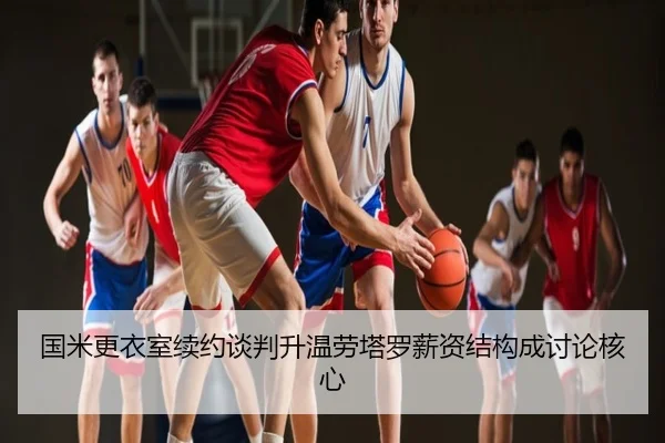 国米更衣室续约谈判升温劳塔罗薪资结构成讨论核心