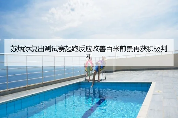 苏炳添复出测试赛起跑反应改善百米前景再获积极判断