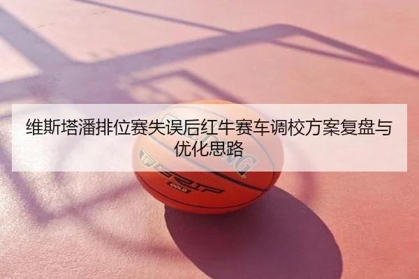 维斯塔潘排位赛失误后红牛赛车调校方案复盘与优化思路