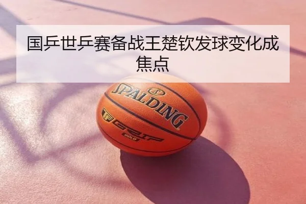国乒世乒赛备战王楚钦发球变化成焦点